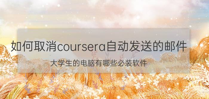 如何取消coursera自动发送的邮件 大学生的电脑有哪些必装软件？